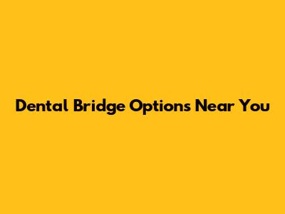 Dental Bridge Options Near You
