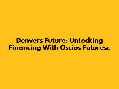 Denver's Future: Unlocking Financing With Oscios Futuresc