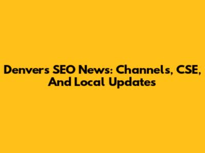 Denver's SEO News: Channels, CSE, And Local Updates