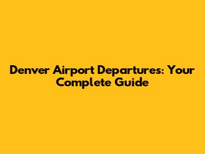 Denver Airport Departures: Your Complete Guide