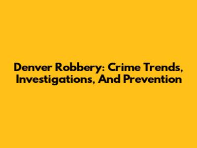 Denver Robbery: Crime Trends, Investigations, And Prevention