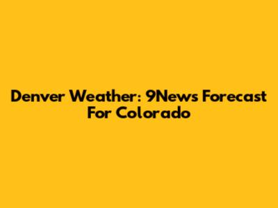 Denver Weather: 9News Forecast For Colorado