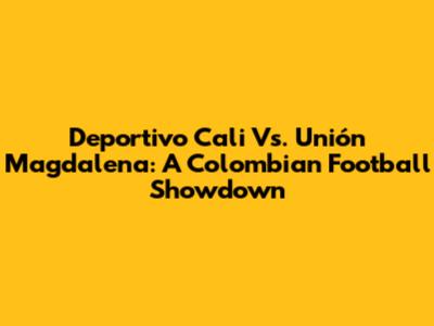 Deportivo Cali Vs. Unión Magdalena: A Colombian Football Showdown