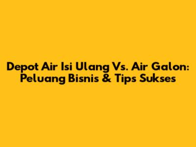 Depot Air Isi Ulang Vs. Air Galon: Peluang Bisnis & Tips Sukses