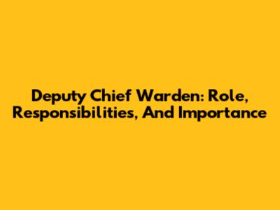 Deputy Chief Warden: Role, Responsibilities, And Importance