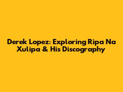 Derek Lopez: Exploring Ripa Na Xulipa & His Discography