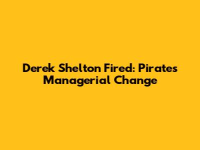 Derek Shelton Fired: Pirates' Managerial Change
