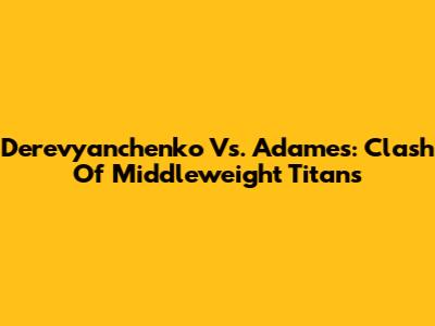 Derevyanchenko Vs. Adames: Clash Of Middleweight Titans