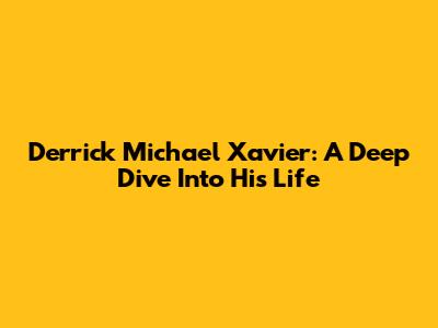 Derrick Michael Xavier: A Deep Dive Into His Life