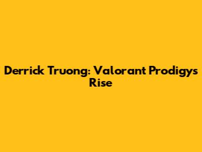 Derrick Truong: Valorant Prodigy's Rise