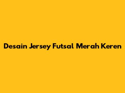 Desain Jersey Futsal Merah Keren