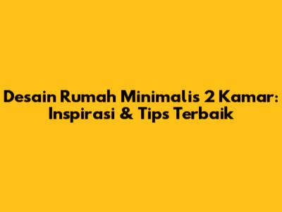 Desain Rumah Minimalis 2 Kamar: Inspirasi & Tips Terbaik