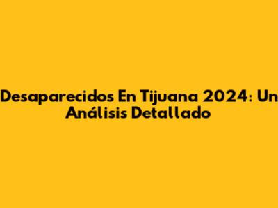 Desaparecidos En Tijuana 2024: Un Análisis Detallado
