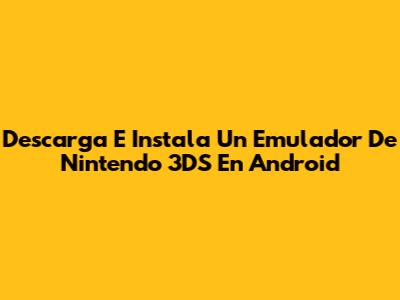 Descarga E Instala Un Emulador De Nintendo 3DS En Android