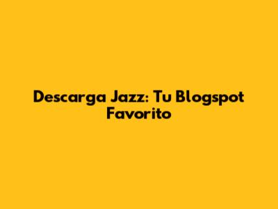 Descarga Jazz: Tu Blogspot Favorito