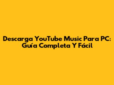 Descarga YouTube Music Para PC: Guía Completa Y Fácil
