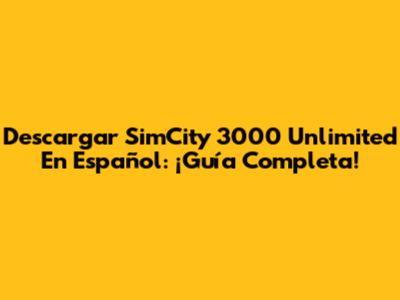 Descargar SimCity 3000 Unlimited En Español: ¡Guía Completa!