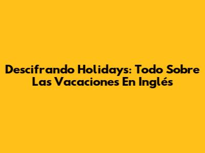 Descifrando 'Holidays': Todo Sobre Las Vacaciones En Inglés