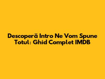 Descoperă "Intro Ne Vom Spune Totul": Ghid Complet IMDB