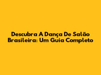 Descubra A Dança De Salão Brasileira: Um Guia Completo