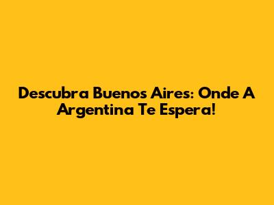 Descubra Buenos Aires: Onde A Argentina Te Espera!