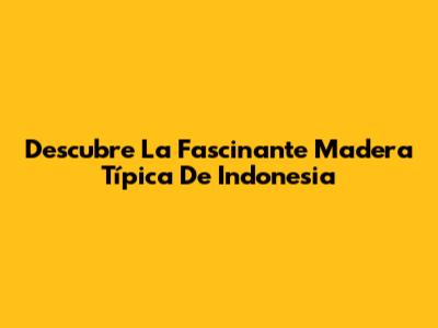 Descubre La Fascinante Madera Típica De Indonesia