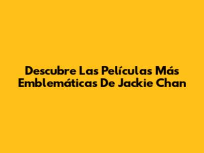 Descubre Las Películas Más Emblemáticas De Jackie Chan