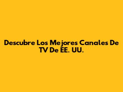 Descubre Los Mejores Canales De TV De EE. UU.