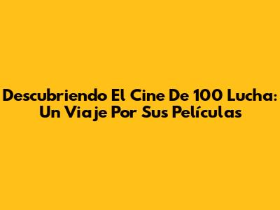 Descubriendo El Cine De 100 Lucha: Un Viaje Por Sus Películas