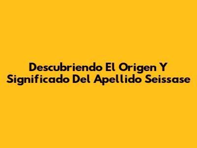 Descubriendo El Origen Y Significado Del Apellido Seissase