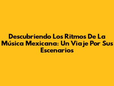 Descubriendo Los Ritmos De La Música Mexicana: Un Viaje Por Sus Escenarios