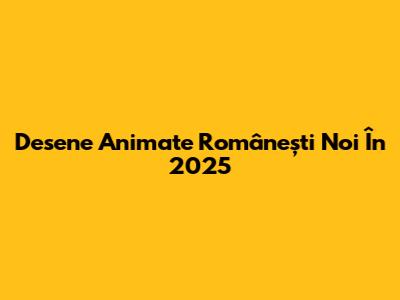 Desene Animate Românești Noi În 2025