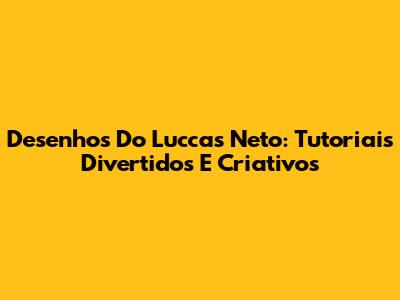 Desenhos Do Luccas Neto: Tutoriais Divertidos E Criativos