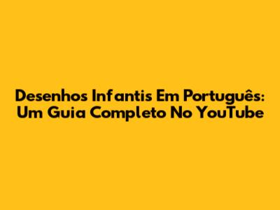 Desenhos Infantis Em Português: Um Guia Completo No YouTube