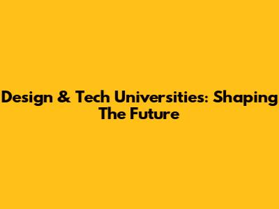 Design & Tech Universities: Shaping The Future