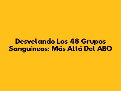 Desvelando Los 48 Grupos Sanguíneos: Más Allá Del ABO
