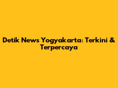 Detik News Yogyakarta: Terkini & Terpercaya