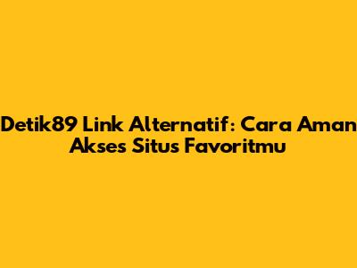 Detik89 Link Alternatif: Cara Aman Akses Situs Favoritmu