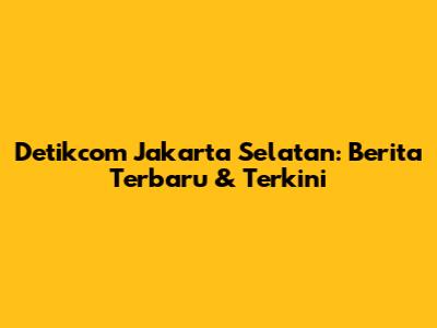 Detikcom Jakarta Selatan: Berita Terbaru & Terkini