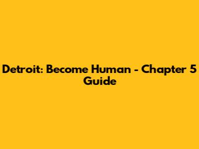 Detroit: Become Human - Chapter 5 Guide