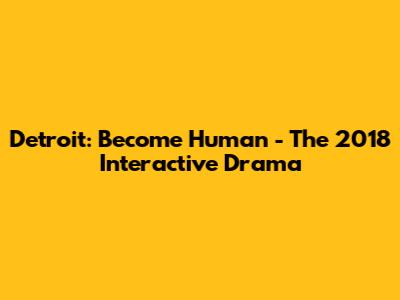 Detroit: Become Human - The 2018 Interactive Drama