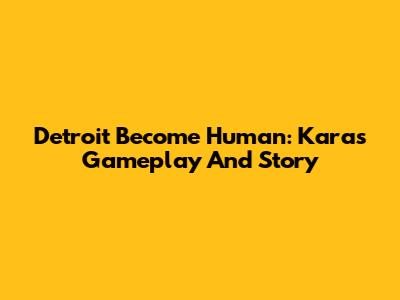 Detroit Become Human: Kara's Gameplay And Story