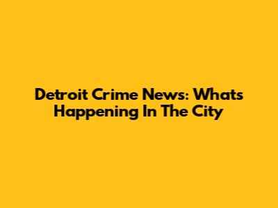 Detroit Crime News: What's Happening In The City