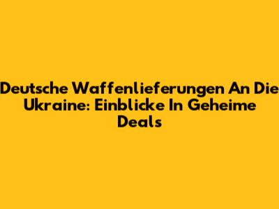 Deutsche Waffenlieferungen An Die Ukraine: Einblicke In Geheime Deals