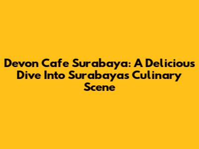 Devon Cafe Surabaya: A Delicious Dive Into Surabaya's Culinary Scene
