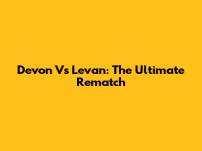Devon Vs Levan: The Ultimate Rematch
