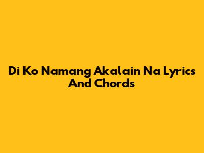 Di Ko Namang Akalain Na Lyrics And Chords