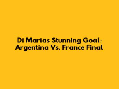 Di Maria's Stunning Goal: Argentina Vs. France Final