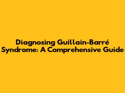 Diagnosing Guillain-Barré Syndrome: A Comprehensive Guide