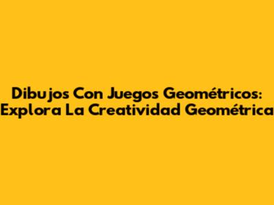 Dibujos Con Juegos Geométricos: Explora La Creatividad Geométrica